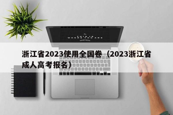 浙江省2023使用全国卷（2023浙江省成人高考报名）
