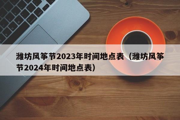 潍坊风筝节2023年时间地点表（潍坊风筝节2024年时间地点表）