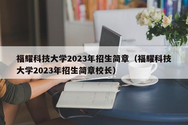 福耀科技大学2023年招生简章（福耀科技大学2023年招生简章校长）