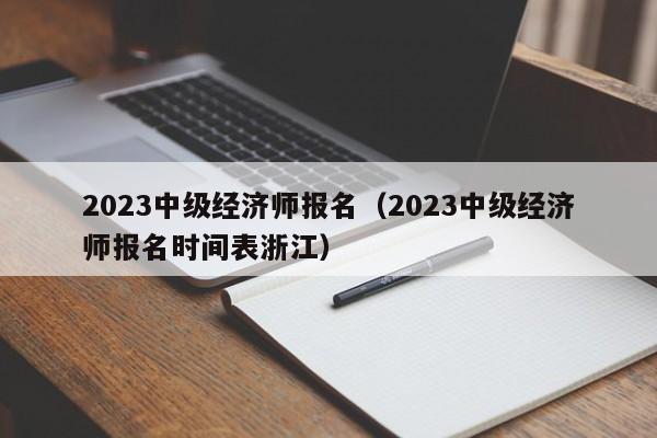 2023中级经济师报名（2023中级经济师报名时间表浙江）