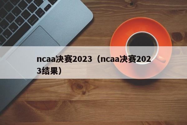 ncaa决赛2023（ncaa决赛2023结果）