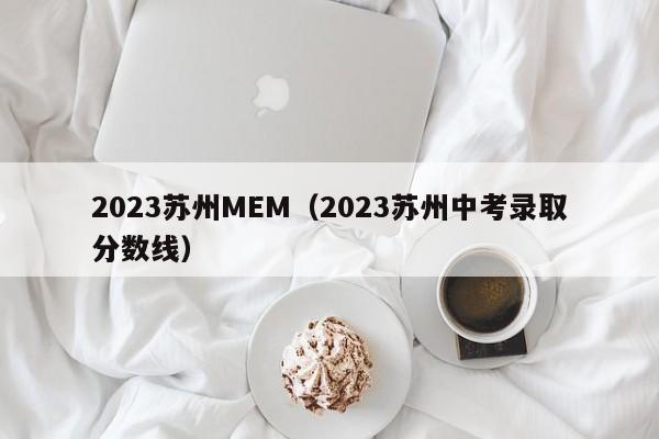 2023苏州MEM（2023苏州中考录取分数线）