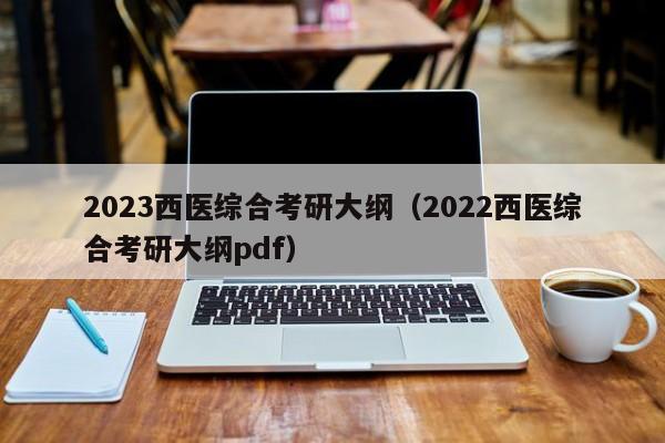 2023西医综合考研大纲（2022西医综合考研大纲pdf）