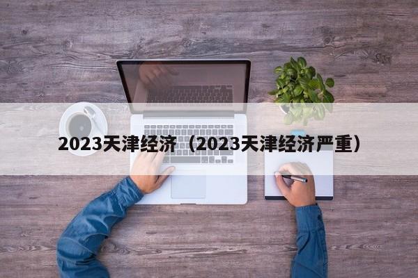 2023天津经济（2023天津经济严重）