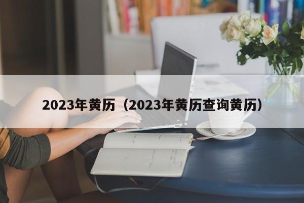 2023年黄历（2023年黄历查询黄历）