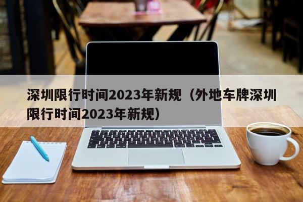 深圳限行时间2023年新规（外地车牌深圳限行时间2023年新规）