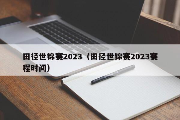 田径世锦赛2023（田径世锦赛2023赛程时间）