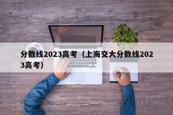 分数线2023高考（上海交大分数线2023高考）