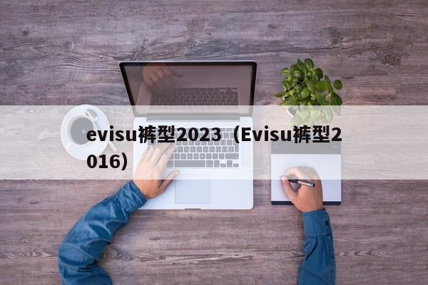evisu裤型2023（Evisu裤型2016）