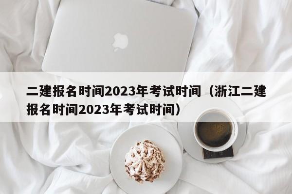 二建报名时间2023年考试时间（浙江二建报名时间2023年考试时间）
