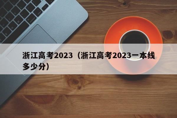 浙江高考2023（浙江高考2023一本线多少分）