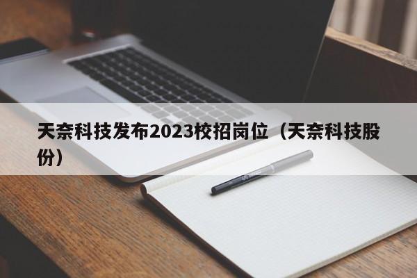天奈科技发布2023校招岗位（天奈科技股份）