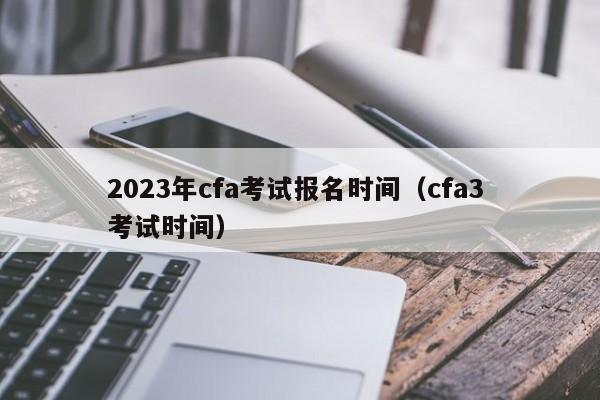 2023年cfa考试报名时间（cfa3 考试时间）
