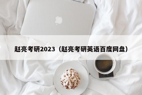 赵亮考研2023（赵亮考研英语百度网盘）