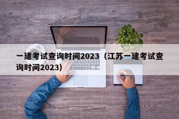 一建考试查询时间2023（江苏一建考试查询时间2023）
