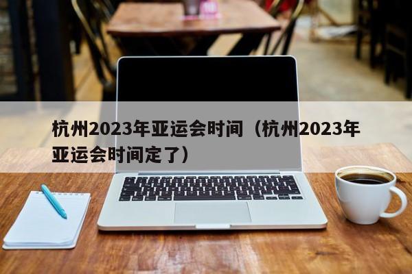 杭州2023年亚运会时间（杭州2023年亚运会时间定了）