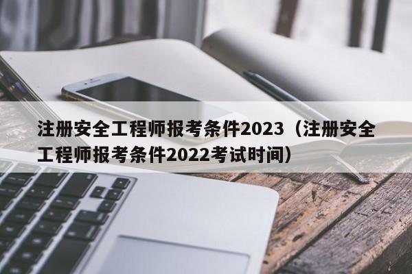 注册安全工程师报考条件2023（注册安全工程师报考条件2022考试时间）