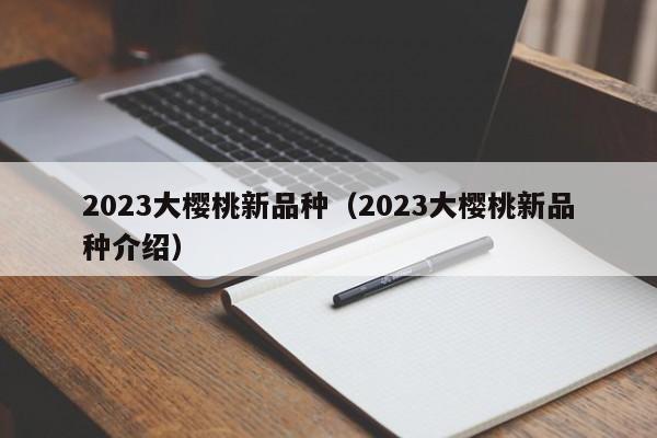 2023大樱桃新品种（2023大樱桃新品种介绍）