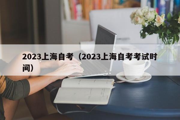 2023上海自考（2023上海自考考试时间）