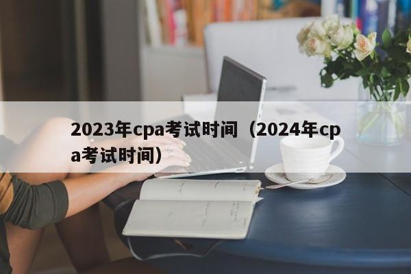 2023年cpa考试时间（2024年cpa考试时间）