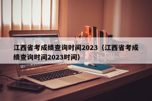 江西省考成绩查询时间2023（江西省考成绩查询时间2023时间）