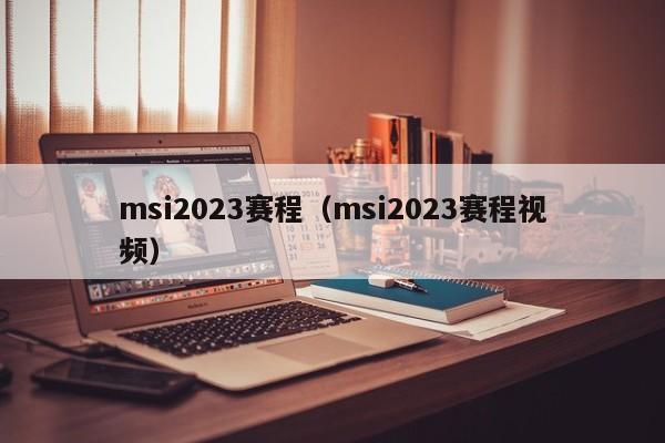 msi2023赛程（msi2023赛程视频）