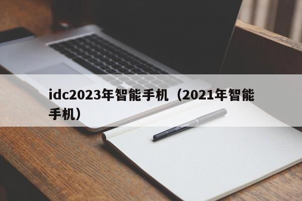 idc2023年智能手机（2021年智能手机）