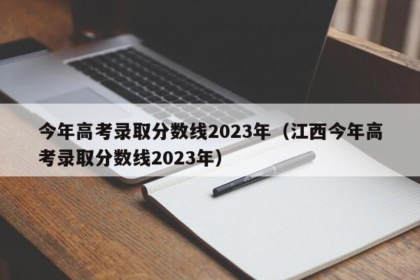 今年高考录取分数线2023年（江西今年高考录取分数线2023年）