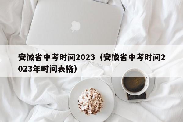 安徽省中考时间2023（安徽省中考时间2023年时间表格）
