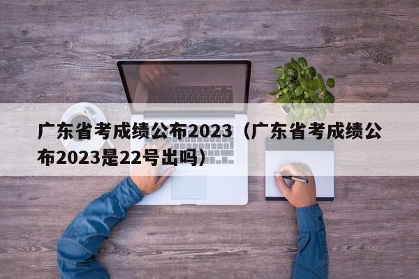 广东省考成绩公布2023（广东省考成绩公布2023是22号出吗）