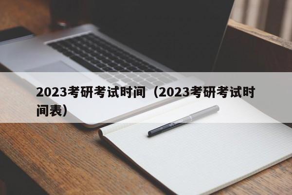 2023考研考试时间（2023考研考试时间表）