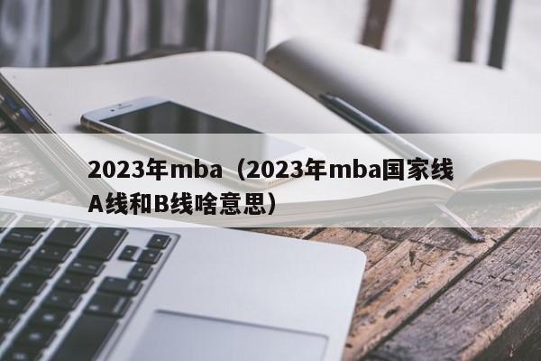 2023年mba（2023年mba国家线A线和B线啥意思）