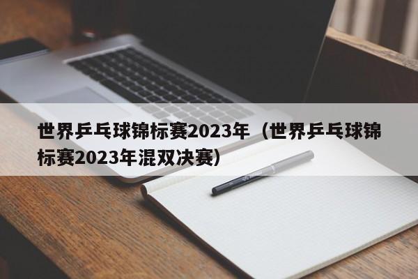 世界乒乓球锦标赛2023年（世界乒乓球锦标赛2023年混双决赛）