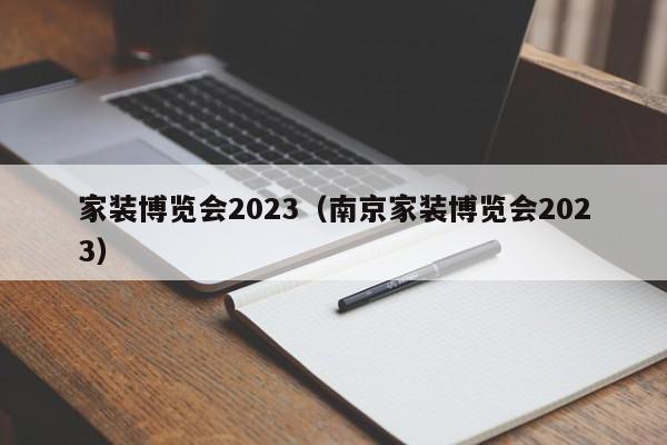 家装博览会2023（南京家装博览会2023）