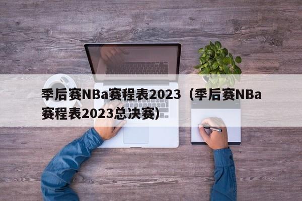 季后赛NBa赛程表2023（季后赛NBa赛程表2023总决赛）