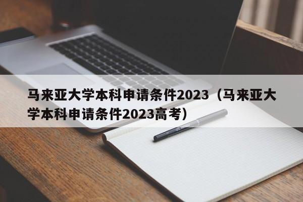马来亚大学本科申请条件2023（马来亚大学本科申请条件2023高考）