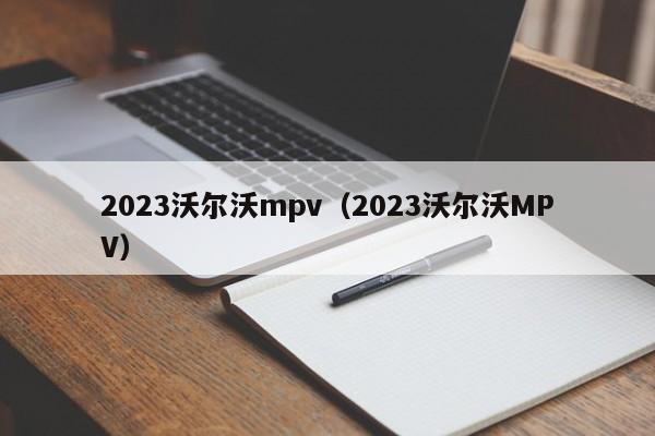 2023沃尔沃mpv（2023沃尔沃MPV）