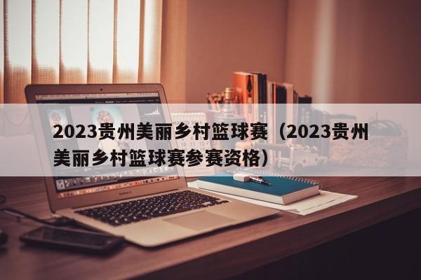 2023贵州美丽乡村篮球赛（2023贵州美丽乡村篮球赛参赛资格）
