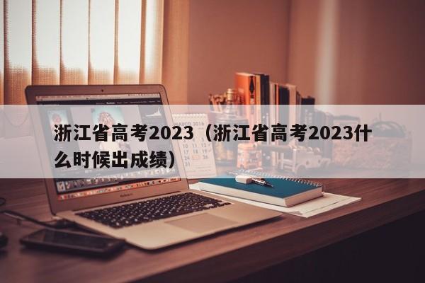 浙江省高考2023（浙江省高考2023什么时候出成绩）
