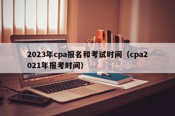 2023年cpa报名和考试时间（cpa2021年报考时间）
