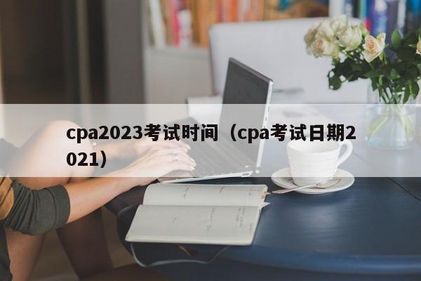 cpa2023考试时间（cpa考试日期2021）