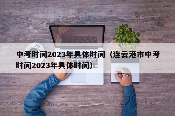 中考时间2023年具体时间（连云港市中考时间2023年具体时间）