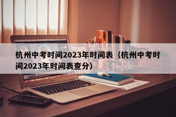 杭州中考时间2023年时间表（杭州中考时间2023年时间表查分）