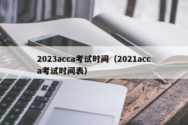 2023acca考试时间（2021acca考试时间表）