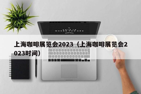 上海咖啡展览会2023（上海咖啡展览会2023时间）