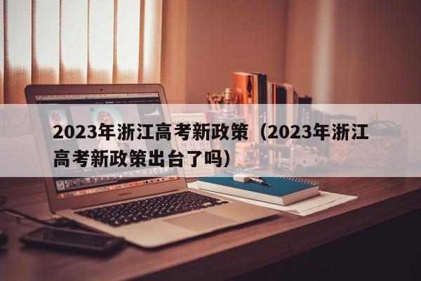 2023年浙江高考新政策（2023年浙江高考新政策出台了吗）