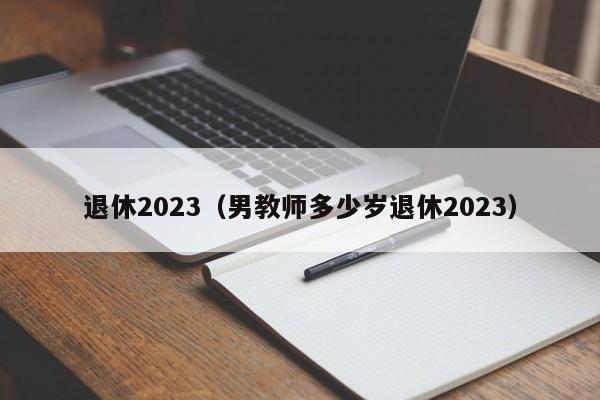 退休2023（男教师多少岁退休2023）