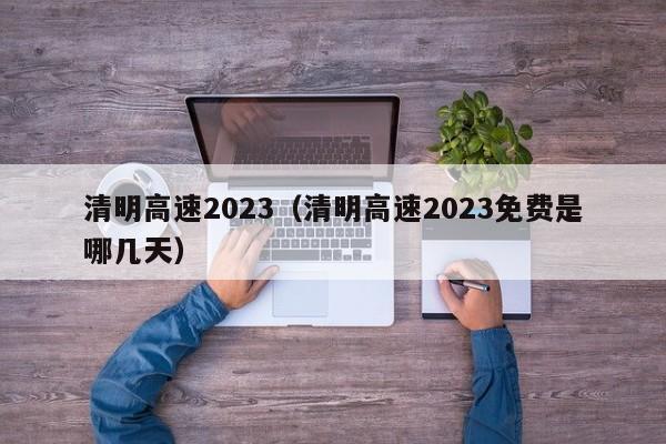 清明高速2023（清明高速2023免费是哪几天）
