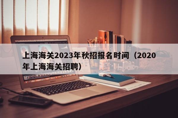 上海海关2023年秋招报名时间（2020年上海海关招聘）