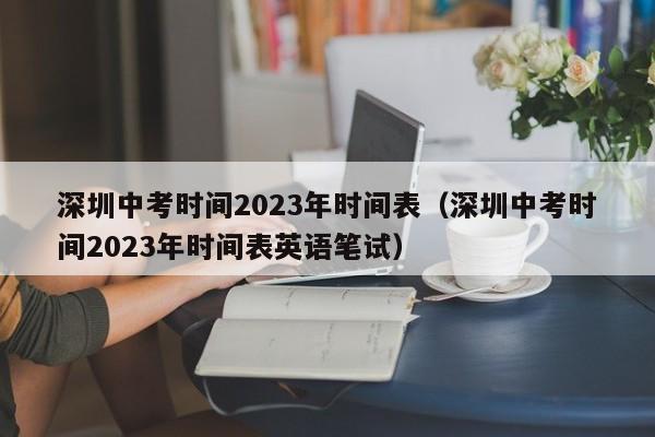 深圳中考时间2023年时间表（深圳中考时间2023年时间表英语笔试）